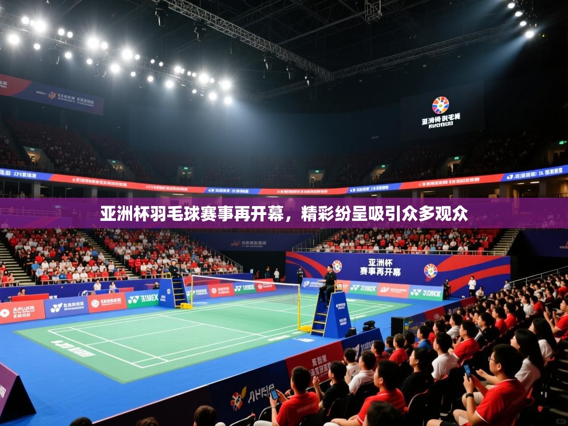 亚洲杯羽毛球赛事再开幕，精彩纷呈吸引众多观众